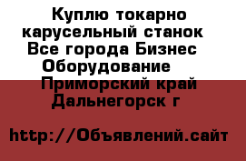 Куплю токарно-карусельный станок - Все города Бизнес » Оборудование   . Приморский край,Дальнегорск г.